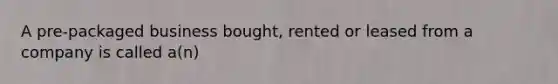 A pre-packaged business bought, rented or leased from a company is called a(n)