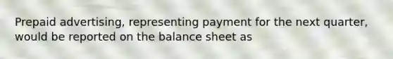 Prepaid advertising, representing payment for the next quarter, would be reported on the balance sheet as