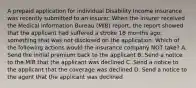 A prepaid application for individual Disability Income insurance was recently submitted to an insurer. When the insurer received the Medical Information Bureau (MIB) report, the report showed that the applicant had suffered a stroke 18 months ago, something that was not disclosed on the application. Which of the following actions would the insurance company NOT take? A. Send the initial premium back to the applicant B. Send a notice to the MIB that the applicant was declined C. Send a notice to the applicant that the coverage was declined D. Send a notice to the agent that the applicant was declined