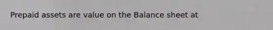 Prepaid assets are value on the Balance sheet at