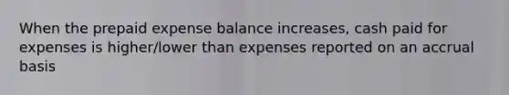 When the prepaid expense balance increases, cash paid for expenses is higher/lower than expenses reported on an accrual basis