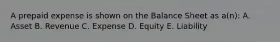 A prepaid expense is shown on the Balance Sheet as a(n): A. Asset B. Revenue C. Expense D. Equity E. Liability