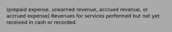 (prepaid expense, unearned revenue, accrued revenue, or accrued expense) Revenues for services performed but not yet received in cash or recorded.