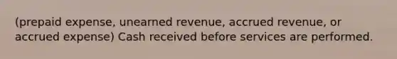 (prepaid expense, unearned revenue, accrued revenue, or accrued expense) Cash received before services are performed.