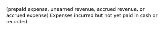 (prepaid expense, unearned revenue, accrued revenue, or accrued expense) Expenses incurred but not yet paid in cash or recorded.