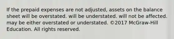 If the <a href='https://www.questionai.com/knowledge/kUVcSWv2zu-prepaid-expenses' class='anchor-knowledge'>prepaid expenses</a> are not adjusted, assets on the balance sheet will be overstated. will be understated. will not be affected. may be either overstated or understated. ©2017 McGraw-Hill Education. All rights reserved.