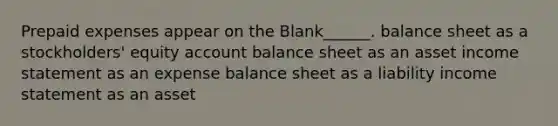 Prepaid expenses appear on the Blank______. balance sheet as a stockholders' equity account balance sheet as an asset income statement as an expense balance sheet as a liability income statement as an asset