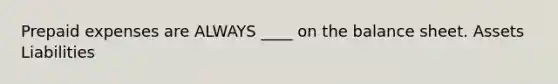 Prepaid expenses are ALWAYS ____ on the balance sheet. Assets Liabilities