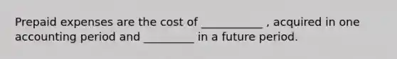 Prepaid expenses are the cost of ___________ , acquired in one accounting period and _________ in a future period.