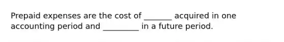 Prepaid expenses are the cost of _______ acquired in one accounting period and _________ in a future period.