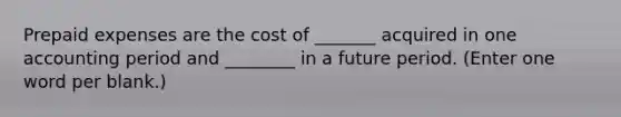 Prepaid expenses are the cost of _______ acquired in one accounting period and ________ in a future period. (Enter one word per blank.)