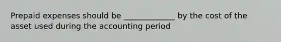 <a href='https://www.questionai.com/knowledge/kUVcSWv2zu-prepaid-expenses' class='anchor-knowledge'>prepaid expenses</a> should be _____________ by the cost of the asset used during the accounting period