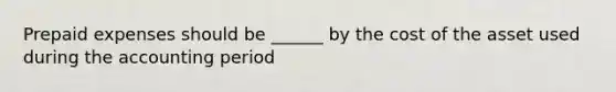 Prepaid expenses should be ______ by the cost of the asset used during the accounting period