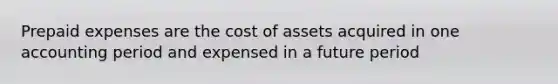 Prepaid expenses are the cost of assets acquired in one accounting period and expensed in a future period