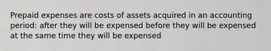 Prepaid expenses are costs of assets acquired in an accounting period: after they will be expensed before they will be expensed at the same time they will be expensed