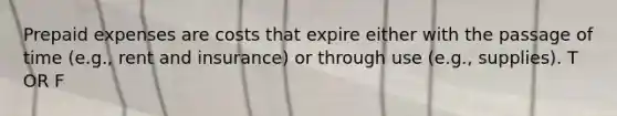 Prepaid expenses are costs that expire either with the passage of time (e.g., rent and insurance) or through use (e.g., supplies). T OR F