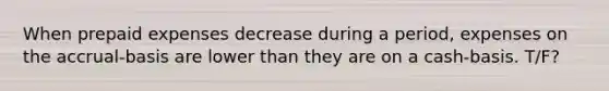 When prepaid expenses decrease during a period, expenses on the accrual-basis are lower than they are on a cash-basis. T/F?