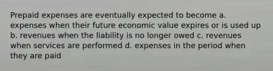 <a href='https://www.questionai.com/knowledge/kUVcSWv2zu-prepaid-expenses' class='anchor-knowledge'>prepaid expenses</a> are eventually expected to become a. expenses when their future economic value expires or is used up b. revenues when the liability is no longer owed c. revenues when services are performed d. expenses in the period when they are paid