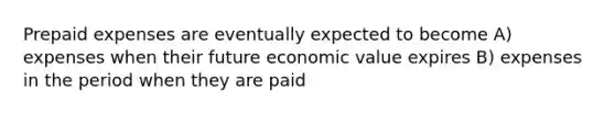 Prepaid expenses are eventually expected to become A) expenses when their future economic value expires B) expenses in the period when they are paid