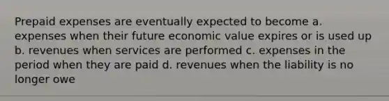 <a href='https://www.questionai.com/knowledge/kUVcSWv2zu-prepaid-expenses' class='anchor-knowledge'>prepaid expenses</a> are eventually expected to become a. expenses when their future economic value expires or is used up b. revenues when services are performed c. expenses in the period when they are paid d. revenues when the liability is no longer owe