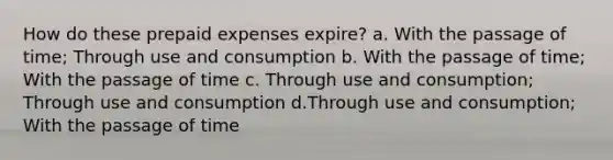 How do these prepaid expenses expire? a. With the passage of time; Through use and consumption b. With the passage of time; With the passage of time c. Through use and consumption; Through use and consumption d.Through use and consumption; With the passage of time