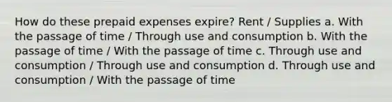 How do these prepaid expenses expire? Rent / Supplies a. With the passage of time / Through use and consumption b. With the passage of time / With the passage of time c. Through use and consumption / Through use and consumption d. Through use and consumption / With the passage of time