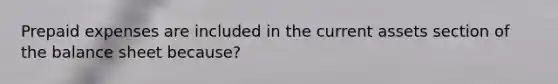 Prepaid expenses are included in the current assets section of the balance sheet because?