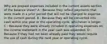 Why are prepaid expenses included in the current assets section of the balance sheet? A : Because they reflect payments that were made in a prior period that will not be charged to expense in the current period. B : Because they will be converted into cash within one year or the operating cycle, whichever is longer. C : Because they were already included in operating expenses on the income statement in the year cash was expended. D : Because if they had not been already paid they would require the use of cash during the next year or operating cycle.