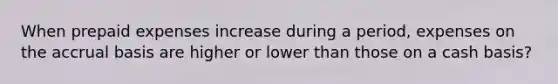 When prepaid expenses increase during a period, expenses on the accrual basis are higher or lower than those on a cash basis?