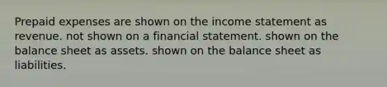 Prepaid expenses are shown on the income statement as revenue. not shown on a financial statement. shown on the balance sheet as assets. shown on the balance sheet as liabilities.