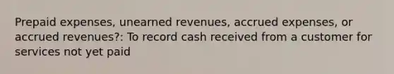 Prepaid expenses, unearned revenues, accrued expenses, or accrued revenues?: To record cash received from a customer for services not yet paid