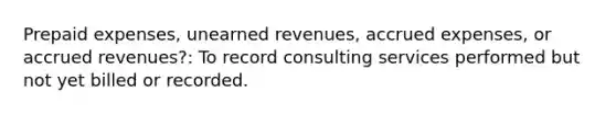 Prepaid expenses, unearned revenues, accrued expenses, or accrued revenues?: To record consulting services performed but not yet billed or recorded.