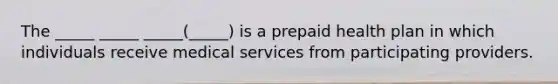 The _____ _____ _____(_____) is a prepaid health plan in which individuals receive medical services from participating providers.