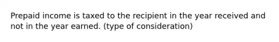 Prepaid income is taxed to the recipient in the year received and not in the year earned. (type of consideration)