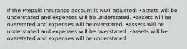 If the Prepaid Insurance account is NOT adjusted: •assets will be understated and expenses will be understated. •assets will be overstated and expenses will be overstated. •assets will be understated and expenses will be overstated. •assets will be overstated and expenses will be understated.