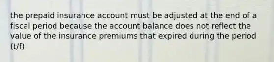 the prepaid insurance account must be adjusted at the end of a fiscal period because the account balance does not reflect the value of the insurance premiums that expired during the period (t/f)