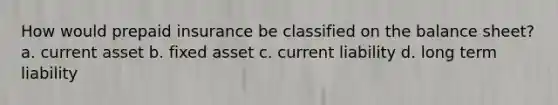 How would prepaid insurance be classified on the balance sheet? a. current asset b. fixed asset c. current liability d. long term liability