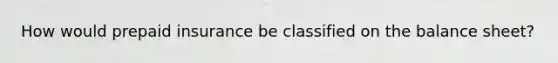 How would prepaid insurance be classified on the balance sheet?