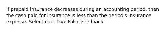 If prepaid insurance decreases during an accounting period, then the cash paid for insurance is less than the period's insurance expense. Select one: True False Feedback