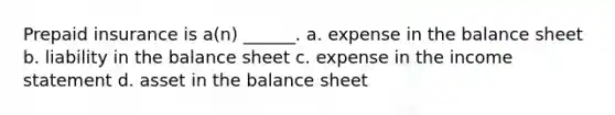 Prepaid insurance is a(n) ______. a. expense in the balance sheet b. liability in the balance sheet c. expense in the income statement d. asset in the balance sheet