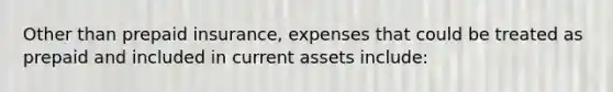 Other than prepaid insurance, expenses that could be treated as prepaid and included in current assets include: