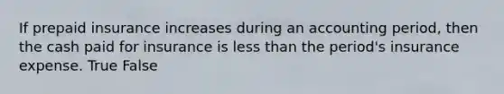 If prepaid insurance increases during an accounting period, then the cash paid for insurance is less than the period's insurance expense. True False