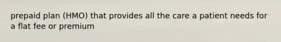 prepaid plan (HMO) that provides all the care a patient needs for a flat fee or premium