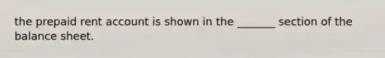 the prepaid rent account is shown in the _______ section of the balance sheet.