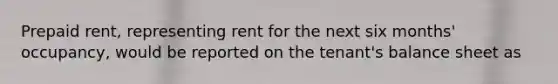 Prepaid rent, representing rent for the next six months' occupancy, would be reported on the tenant's balance sheet as