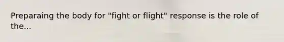 Preparaing the body for "fight or flight" response is the role of the...