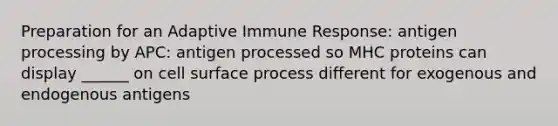 Preparation for an Adaptive Immune Response: antigen processing by APC: antigen processed so MHC proteins can display ______ on cell surface process different for exogenous and endogenous antigens