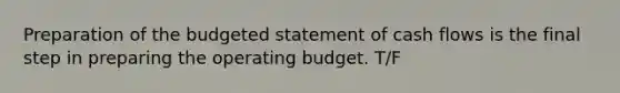 Preparation of the budgeted statement of cash flows is the final step in preparing the operating budget. T/F