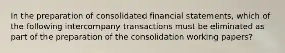 In the preparation of consolidated financial statements, which of the following intercompany transactions must be eliminated as part of the preparation of the consolidation working papers?