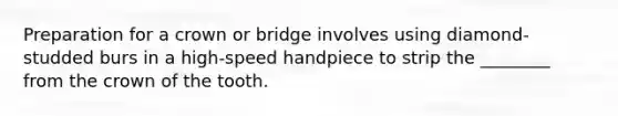 Preparation for a crown or bridge involves using diamond-studded burs in a high-speed handpiece to strip the ________ from the crown of the tooth.